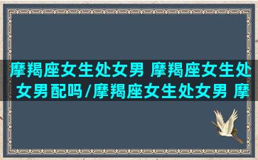 摩羯座女生处女男 摩羯座女生处女男配吗/摩羯座女生处女男 摩羯座女生处女男配吗-我的网站